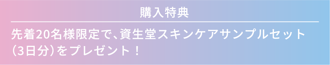 購入特典 - 先着20名様限定で、資生堂スキンケアサンプルセット（3日分）をプレゼント！